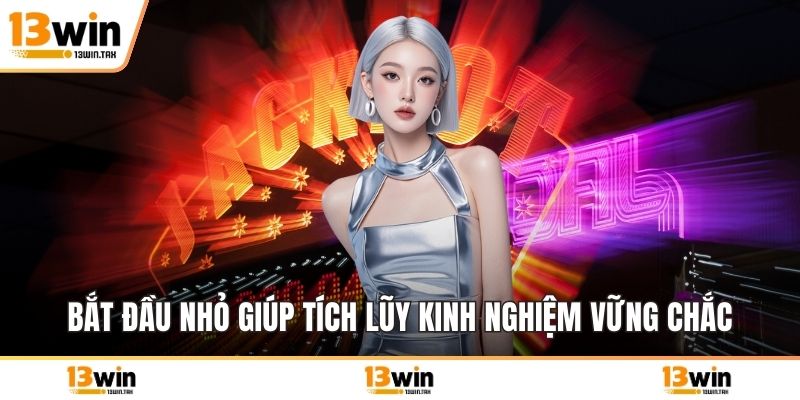 Bắt đầu nhỏ giúp tích lũy kinh nghiệm vững chắc