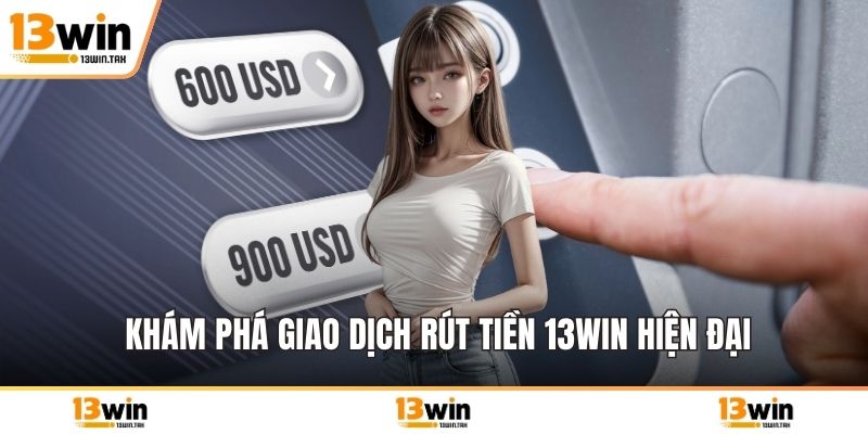 Khám phá giao dịch rút tiền 13win hiện đại